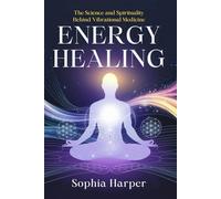 Energy Healing : The Science and Spirituality Behind Vibrational Medicine