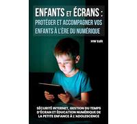 Enfants et écrans : protéger et accompagner vos enfants à l’ère du numérique: Sécurité Internet, gestion du temps d’écran et éducation numérique de la petite enfance à l’adolescence