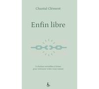 Enfin libre: 5 chaînes invisibles à briser pour retrouver votre vraie nature