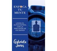 ENFOCA TU MENTE: LOGRA EL AUTOCONTROL CON LA PRECISIÓN DE UN SNIPER