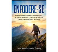 ENFODERE-SE: O Método Brutalmente Simples para se Tornar Foda em Qualquer Atividade (Mesmo Começando do Zero)