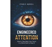 Engineered Attention: How to Take Back Your Focus in a World Built to Steal It