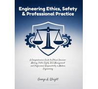Engineering Ethics, Safety & Professional Practice: A Comprehensive Guidebook to Ethical Decision-Making, Risk Management and Professional Responsibility in Modern Engineering