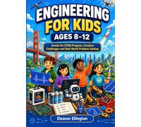 ENGINEERING FOR KIDS AGES 8-12: Hands On STEM Projects, Creative Challenges and Real World Problem Solving