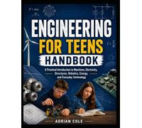 Engineering For Teens Handbook: A Practical Introduction to Machines, Electricity, Structures, Robotics, Energy, and Everyday Technology