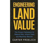 Engineering Land Value: The Proven Framework to Reduce Risk, Unlock Cash, and Maximize Returns