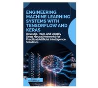 Engineering Machine Learning Systems with TensorFlow and Keras: Develop, Train, and Deploy Deep Neural Networks for Practical Artificial Intelligence Solutions