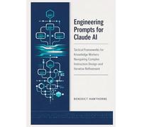 Engineering Prompts for Claude AI: Tactical Frameworks for Knowledge Workers Navigating Complex Instruction Design and Iterative Refinement