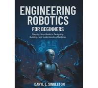 Engineering Robotics for Beginners: Step-by-Step Guide to Designing, Building, and Understanding machines
