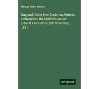 England Under Free Trade. An Address Delivered to the Sheffield Junior Liberal Association, 8th November, 1881