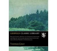 English Classics. An Elegy in a Country Churchyard and Odes on the Pleasure Arising from Vicissitude, and a Distant Prospect of Eton College
