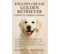 ENGLISH CREAM GOLDEN RETRIEVER COMPLETE OWNER’S MANUAL: A Practical Guide to Raising a Healthy, Well-Behaved, and Content Golden Retriever Dog - ... Socialization, Lifespan, and Health Care.