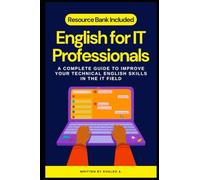 English for IT Professionals: A COMPLETE GUIDE TO IMPROVE YOUR TECHNICAL ENGLISH SKILLS IN THE IT FIELD