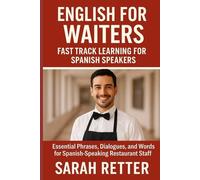 ENGLISH FOR WAITERS. Fast Track Learning for Spanish Speakers: Essential Phrases, Dialogues, and Words for Spanish-Speaking Restaurant Staff by Sarah Retter.