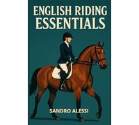 English Riding Essentials: Core Skills, Tack, Disciplines, and Training for English Equestrians