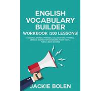 English Vocabulary Builder Workbook (200 Lessons): Essential Words, Phrases, Collocations, Phrasal Verbs & Idioms for Maximizing your TOEFL, TOEIC & IELTS Scores