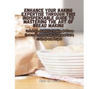 Enhance Your Baking Expertise through this Indispensable Guide to Mastering the Art of Bread Making: Unlock the Secrets to Creating Delicious Homemade Loaves with Tried-and-Tested Methods and Recipes