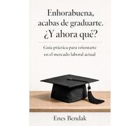 Enhorabuena, acabas de graduarte. ¿Y ahora qué?: Guía práctica para orientarte en el mercado laboral actual