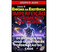 Enigma da Existência: IMPERFEIÇÃO, SOFRIMENTO E ENTROPIA: Os Desafios do Jogo Quântico de Ordenação do Caos