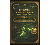 Énigmes Mathématiques Emblématiques - Tome III : L'Apothéose: De Riemann à l'Intelligence Artificielle - 50 Défis pour Explorer les Sommets des Mathématiques