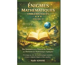 Énigmes Mathématiques Emblématiques - Tome III : L'Apothéose: De Riemann à l'Intelligence Artificielle - 50 Défis pour Explorer les Sommets des Mathématiques