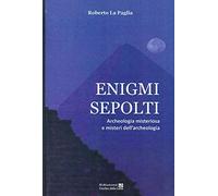 Enigmi sepolti. Archeologia misteriosa e misteri dell'archeologia