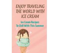 Enjoy Traveling The World With Ice Cream: Ice Cream Recipes To Chill With This Summer