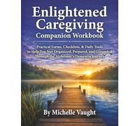 Enlightened Caregiving Companion Workbook: Practical Forms, Checklists, and Daily Tools To Help You Stay Organized, Prepared, and Grounded Through the Alzheimer's/Dementia Journey