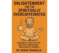 Enlightenment for the Spiritually Overcaffeinated: A Vedantic Guide for the Restless, Ridiculous, and Slightly Doomed