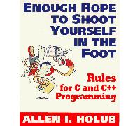 Enough Rope to Shoot Yourself in the Foot: Rules for C and C++ Programming: 40 Rules for C++ and C Programming