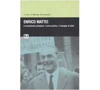 Enrico Mattei. Il comandante partigiano, l'uomo politico, il manager di stato