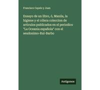 Ensayo de un libro, ó, Manila, la higiene y el cólera coleccion de articulos publicados en el periodico "La Oceania española" con el seudonimo-Rui-Barbo