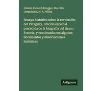 Ensayo histórico sobre la revolución del Paraguay. Edición especial precedida de la biografía del tirano Francia, y continuada con algunos documentos y observaciones históricas