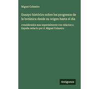 Ensayo histórico sobre los progresos de la botánica desde su origen hasta el dia: considerados mas especialmente con relacion a España redacto por d. Miguel Colmeiro