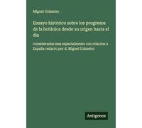 Ensayo histórico sobre los progresos de la botánica desde su origen hasta el dia: considerados mas especialmente con relacion a España redacto por d. Miguel Colmeiro