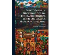 Ensayo Sobre La Necesidad De Una Federacion Jeneral Entre Los Estados Hispano-americanas