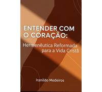 ENTENDER COM O CORAÇÃO: Hermenêutica Reformada para a Vida Cristã