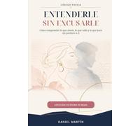 Entenderle sin excusarle: Cómo comprender lo que siente, lo que calla y lo que hace sin perderte a ti