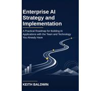 Enterprise AI Strategy and Implementation: A Practical Roadmap for Building AI Applications with the Team and Technology You Already Have