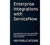 Enterprise Integrations with ServiceNow: Build Scalable REST APIs, Secure OAuth Flows, Real-Time Automations, and Modern Cross-Platform Workflows