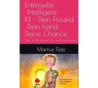Entfesselte Intelligenz KI - Dein Freund, Dein Feind, Deine Chance: Was mit GPTs, Robotik & Co. auf Europa zukommt