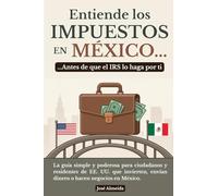 Entiende los impuestos en México… antes de que el IRS lo haga por ti: La guía simple y poderosa para ciudadanos y residentes de EE. UU. que invierten, envían dinero o hacen negocios en México