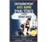 ENTRAÎNEMENT AVEC BARRE D'HALTÈRES POUR DÉBUTANTS: Entraînement de force étape par étape pour développer ses muscles, brûler les graisses, améliorer sa technique et gagner en confiance