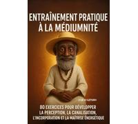 Entraînement pratique à la médiumnité: 80 exercices pour développer la perception, la canalisation, l’incorporation et la maîtrise énergétique