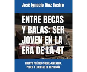 ENTRE BECAS Y BALAS: SER JOVEN EN LA ERA DE LA 4T: ENSAYO POLÍTICO SOBRE JUVENTUD, PODER Y LIBERTAD DE EXPRESIÓN