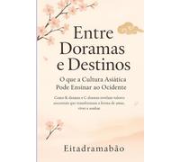 Entre Doramas e Destinos - O que a Cultura Asiática Pode Ensinar ao Ocidente: Como k-dramas e c-dramas revelam valores ancestrais que transformam a forma de amar, viver e sonhar