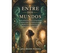 ENTRE DOS MUNDOS: Guía práctica para comprender y desarrollar la mediumnidad desde la conscienciea y el crecimiento espiritual