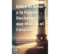Entre el Amor y la Ilusión: Decisiones que Marcan el Corazón: Cómo reconocer la diferencia entre amar y enamorarse, soltar lo que no te elige y sanar cuando el tiempo no es el correcto.