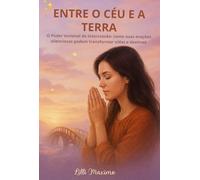 Entre o Céu e a Terra - O Poder invisível da Intercessão: Como suas orações silenciosas podem transformar vidas e destinos