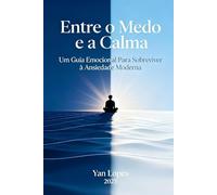 Entre o Medo e a Calma: Um Guia Emocional Para Sobreviver à Ansiedade Moderna